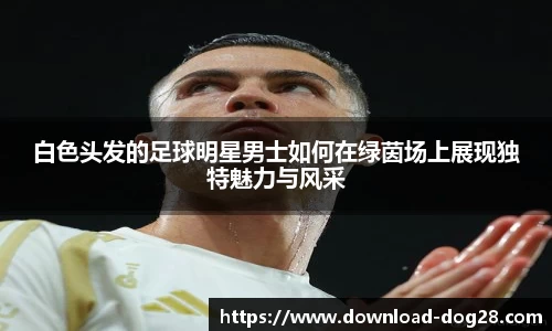 白色头发的足球明星男士如何在绿茵场上展现独特魅力与风采